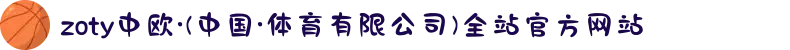zoty中欧·(中国·体育有限公司)全站官方网站